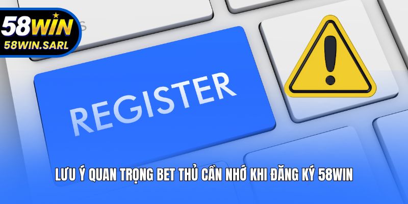 Lưu ý quan trọng bet thủ cần nhớ khi đăng ký 58win